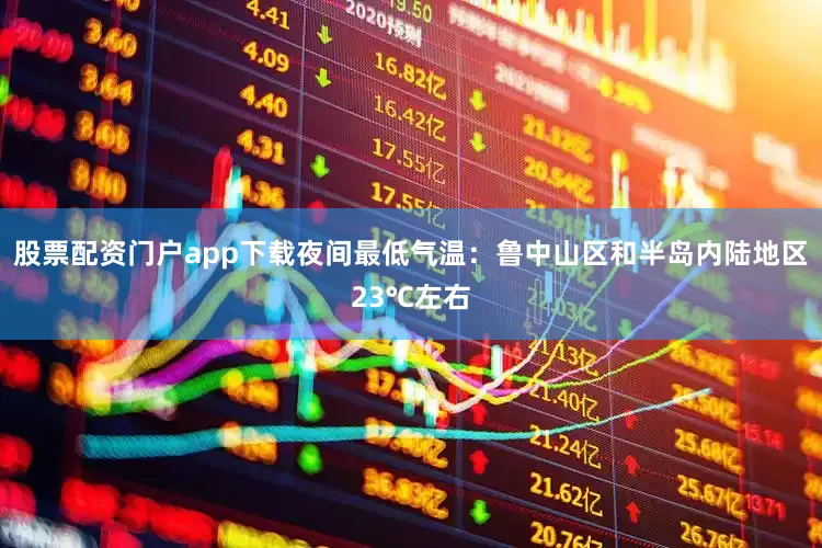 股票配资门户app下载夜间最低气温：鲁中山区和半岛内陆地区23℃左右