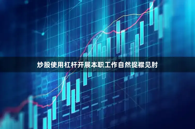 炒股使用杠杆开展本职工作自然捉襟见肘