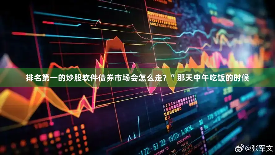排名第一的炒股软件债券市场会怎么走？”那天中午吃饭的时候
