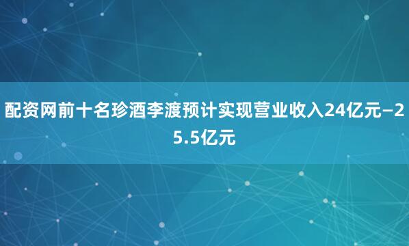 配资网前十名珍酒李渡预计实现营业收入24亿元—25.5亿元