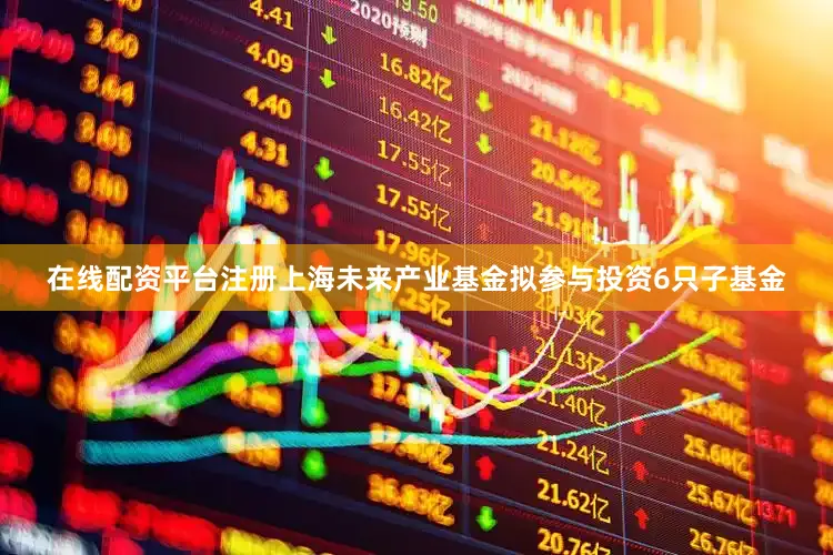 在线配资平台注册上海未来产业基金拟参与投资6只子基金