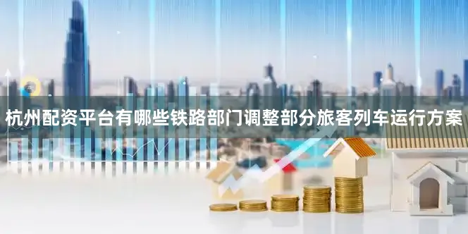 杭州配资平台有哪些铁路部门调整部分旅客列车运行方案