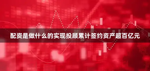 配资是做什么的实现投顾累计签约资产超百亿元