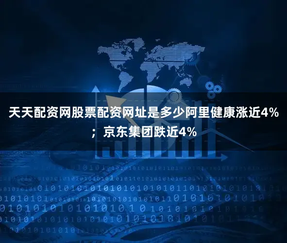 天天配资网股票配资网址是多少阿里健康涨近4%；京东集团跌近4%