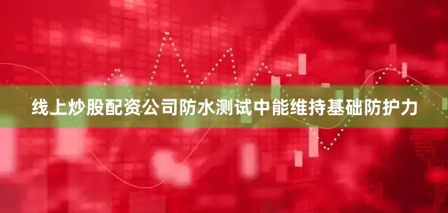线上炒股配资公司防水测试中能维持基础防护力