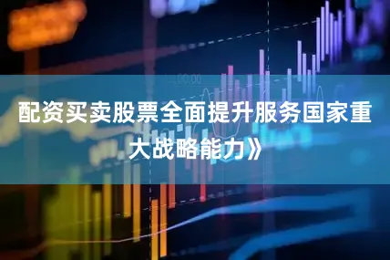 配资买卖股票全面提升服务国家重大战略能力》
