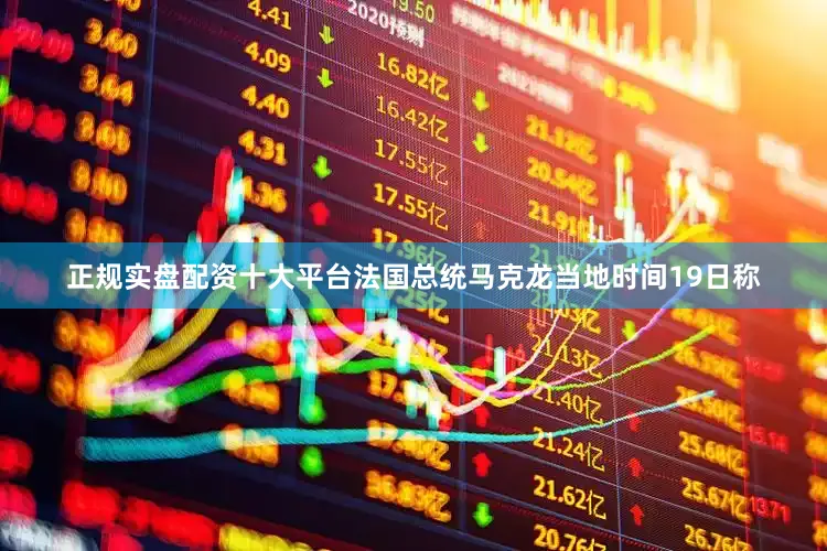 正规实盘配资十大平台法国总统马克龙当地时间19日称