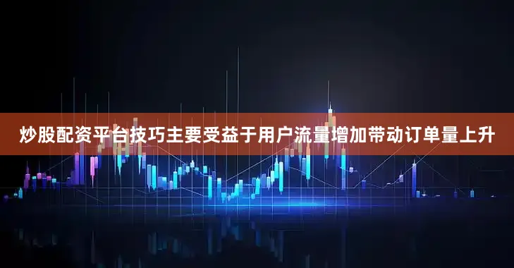 炒股配资平台技巧主要受益于用户流量增加带动订单量上升