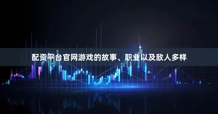 配资平台官网游戏的故事、职业以及敌人多样