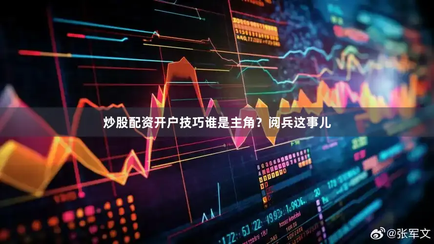 炒股配资开户技巧谁是主角？阅兵这事儿