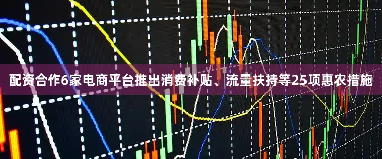 配资合作6家电商平台推出消费补贴、流量扶持等25项惠农措施