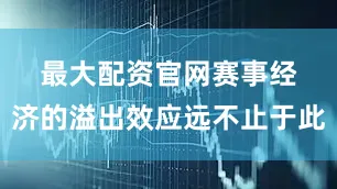 最大配资官网　　赛事经济的溢出效应远不止于此