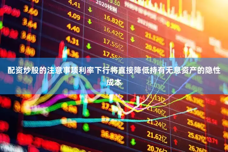 配资炒股的注意事项利率下行将直接降低持有无息资产的隐性成本
