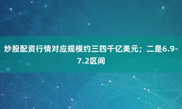 炒股配资行情对应规模约三四千亿美元；二是6.9-7.2区间