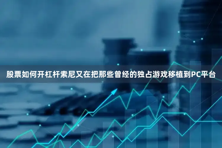 股票如何开杠杆索尼又在把那些曾经的独占游戏移植到PC平台