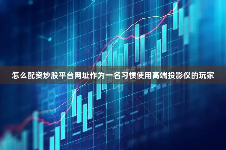 怎么配资炒股平台网址作为一名习惯使用高端投影仪的玩家