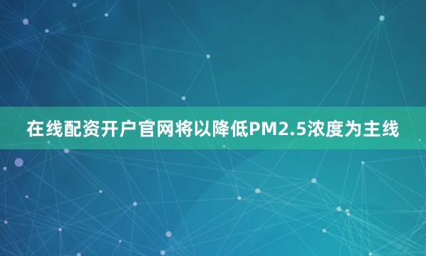 在线配资开户官网将以降低PM2.5浓度为主线