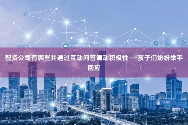 配资公司有哪些并通过互动问答调动积极性——孩子们纷纷举手回应