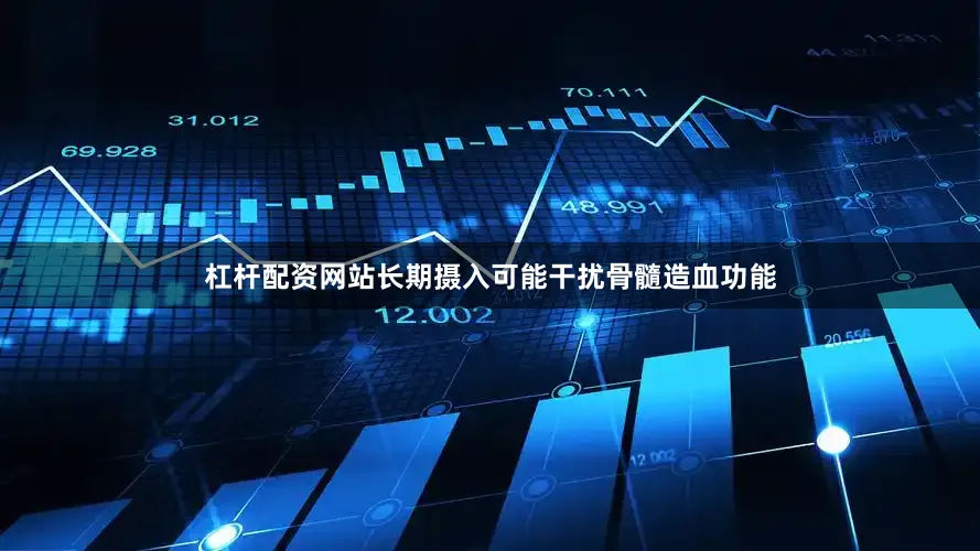 杠杆配资网站长期摄入可能干扰骨髓造血功能