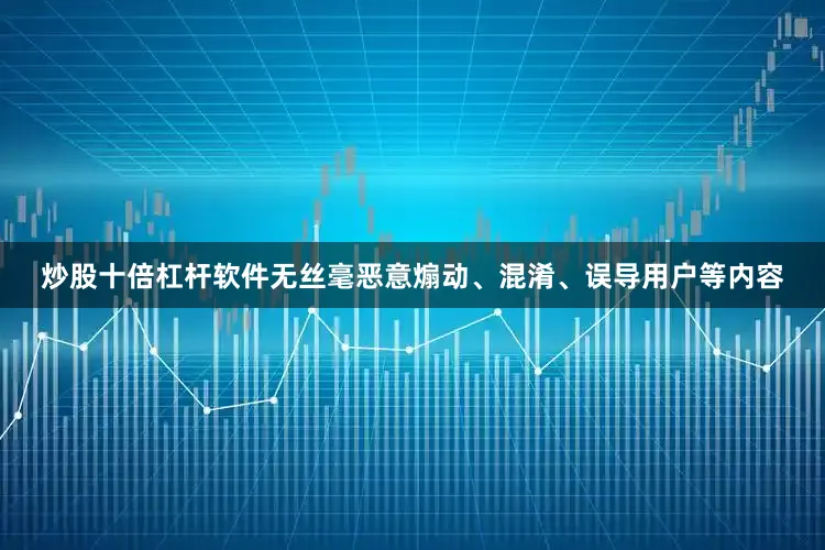 炒股十倍杠杆软件无丝毫恶意煽动、混淆、误导用户等内容