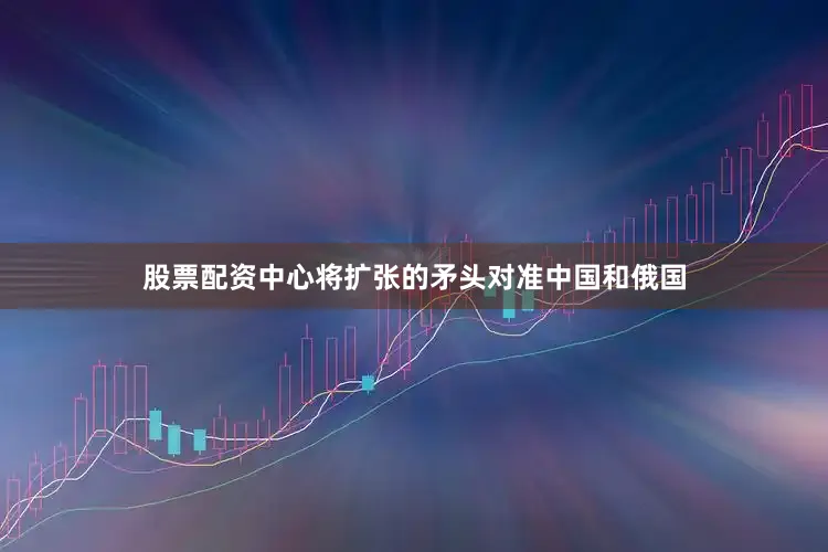 股票配资中心将扩张的矛头对准中国和俄国